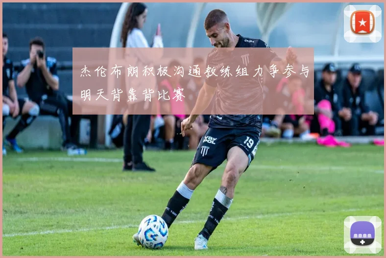 杰伦布朗积极沟通教练组力争参与明天背靠背比赛