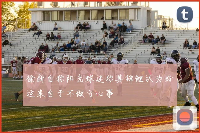 徐新自称阳光球迷称其锦鲤认为好运来自于不做亏心事