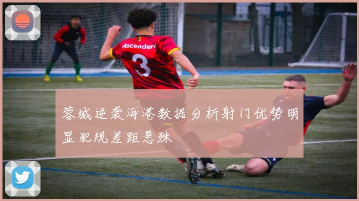 蓉城逆袭海港数据分析射门优势明显犯规差距悬殊