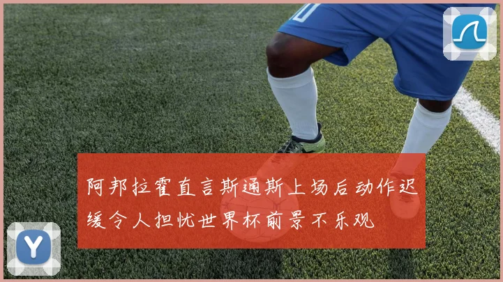 阿邦拉霍直言斯通斯上场后动作迟缓令人担忧世界杯前景不乐观