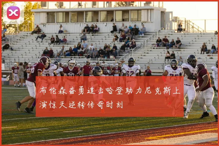 布伦森奋勇追击哈登助力尼克斯上演惊天逆转传奇时刻