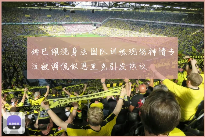 姆巴佩现身法国队训练现场神情专注被调侃似恩里克引发热议
