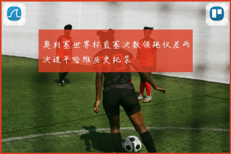 奥利塞世界杯直塞次数领跑仅差两次追平哈维历史纪录