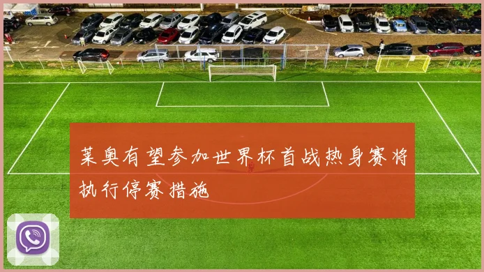 莱奥有望参加世界杯首战热身赛将执行停赛措施