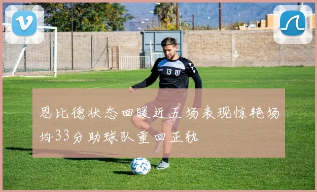 恩比德状态回暖近五场表现惊艳场均33分助球队重回正轨
