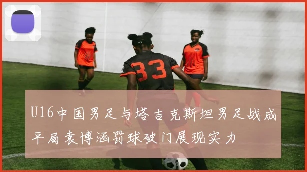 U16中国男足与塔吉克斯坦男足战成平局袁博涵罚球破门展现实力