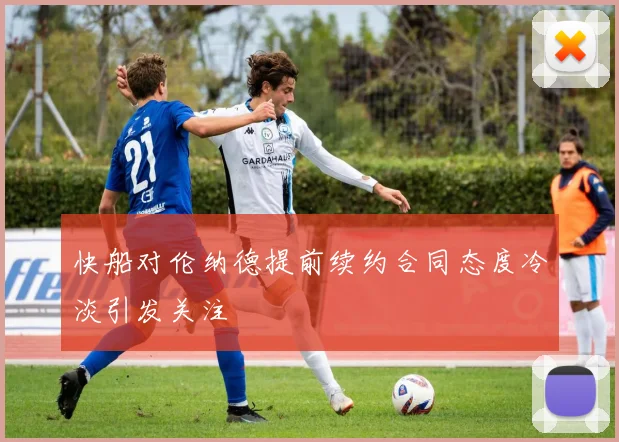 快船对伦纳德提前续约合同态度冷淡引发关注