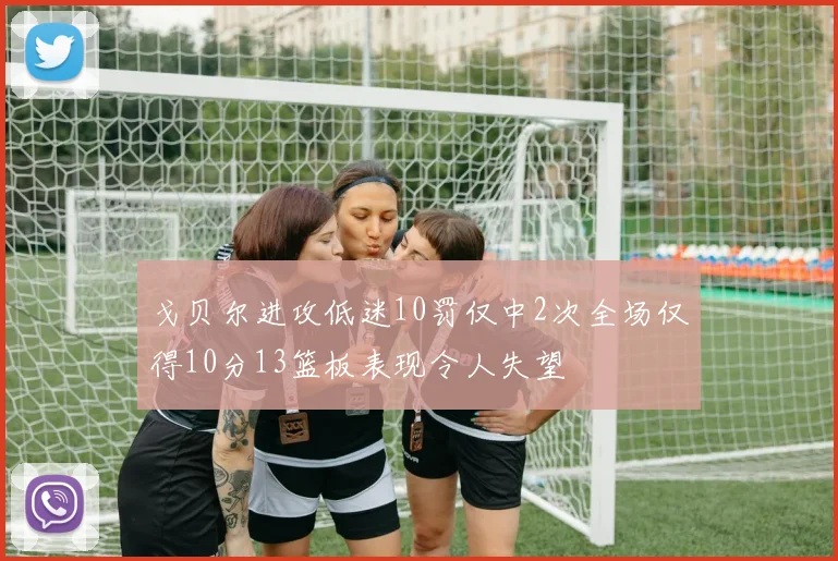 戈贝尔进攻低迷10罚仅中2次全场仅得10分13篮板表现令人失望