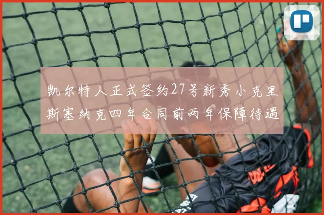 凯尔特人正式签约27号新秀小克里斯塞纳克四年合同前两年保障待遇明确