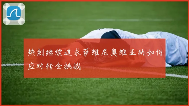 热刺继续追求萨维尼奥维亚纳如何应对转会挑战