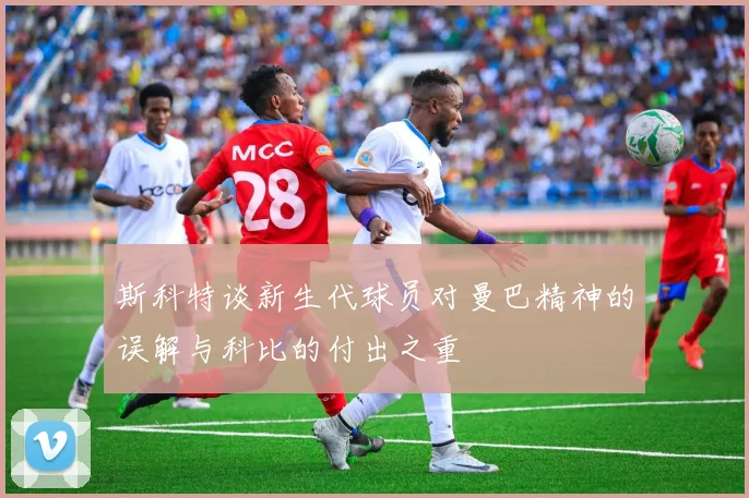 斯科特谈新生代球员对曼巴精神的误解与科比的付出之重