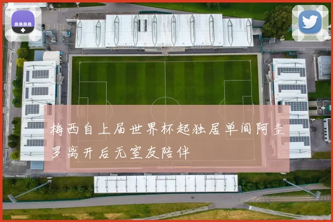 梅西自上届世界杯起独居单间阿圭罗离开后无室友陪伴