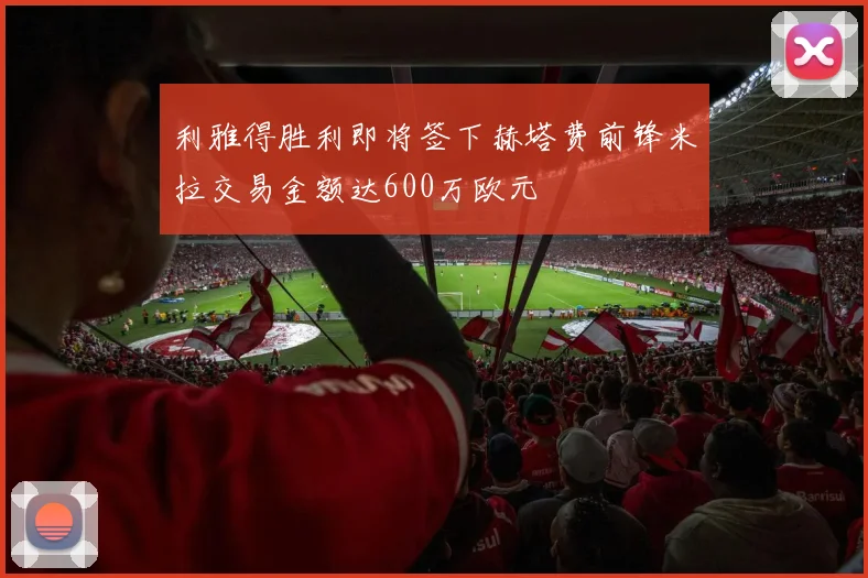 利雅得胜利即将签下赫塔费前锋米拉交易金额达600万欧元