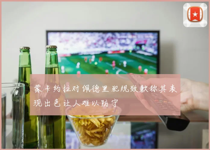 蒙卡约拉对佩德里犯规致歉称其表现出色让人难以防守