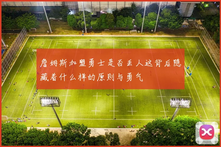 詹姆斯加盟勇士是否丢人这背后隐藏着什么样的原则与勇气