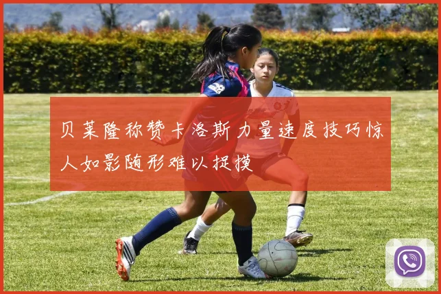 贝莱隆称赞卡洛斯力量速度技巧惊人如影随形难以捉摸