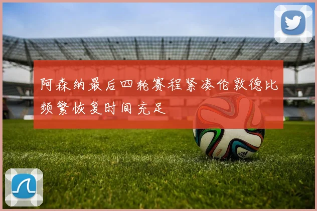 阿森纳最后四轮赛程紧凑伦敦德比频繁恢复时间充足