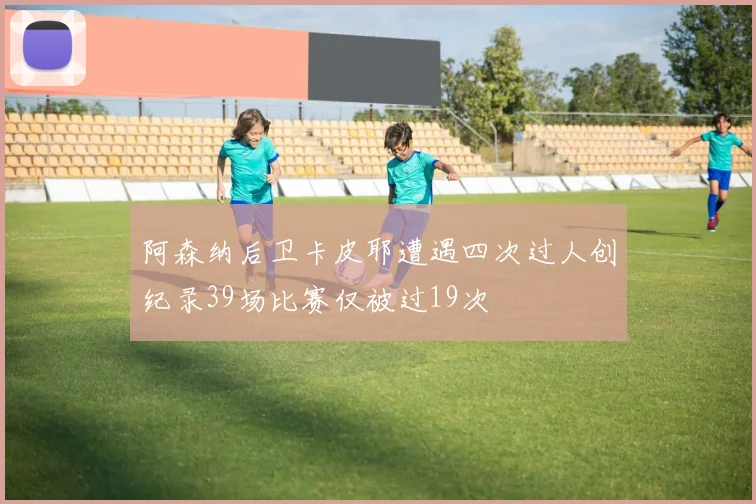 阿森纳后卫卡皮耶遭遇四次过人创纪录39场比赛仅被过19次