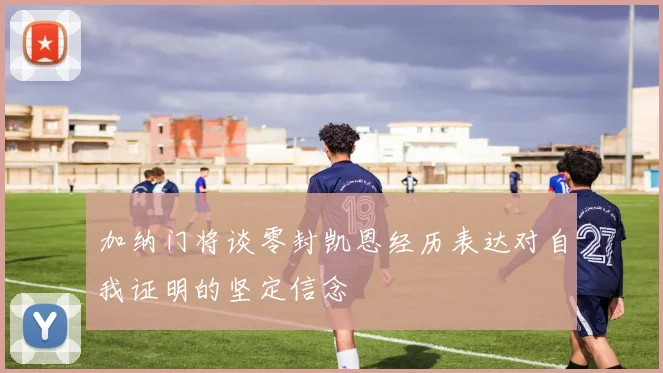 加纳门将谈零封凯恩经历表达对自我证明的坚定信念