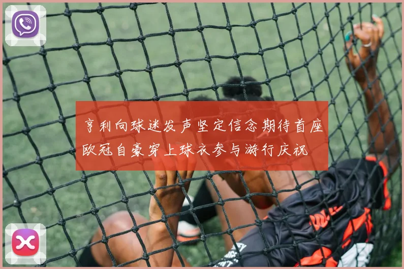 亨利向球迷发声坚定信念期待首座欧冠自豪穿上球衣参与游行庆祝