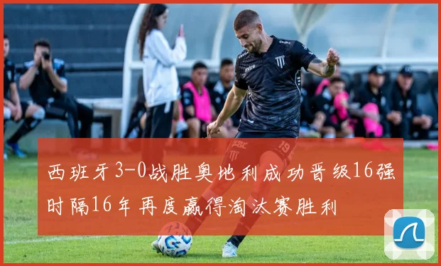 西班牙3-0战胜奥地利成功晋级16强时隔16年再度赢得淘汰赛胜利