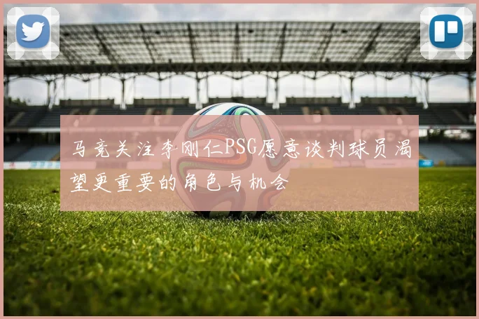 马竞关注李刚仁PSG愿意谈判球员渴望更重要的角色与机会