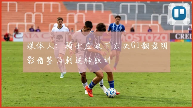 媒体人：骑士应放下东决G1翻盘阴影借鉴马刺逆转教训