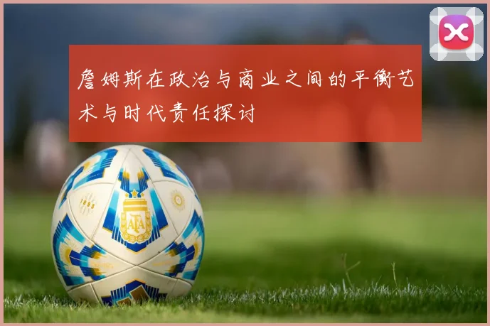 詹姆斯在政治与商业之间的平衡艺术与时代责任探讨