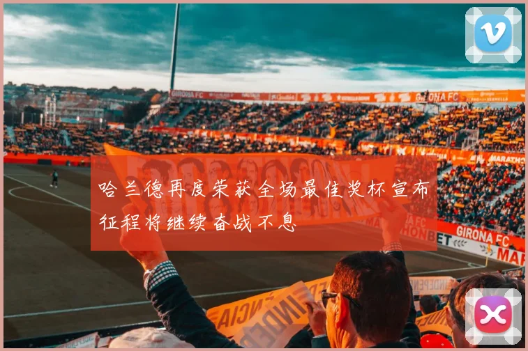 哈兰德再度荣获全场最佳奖杯宣布征程将继续奋战不息