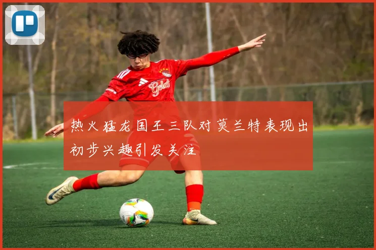 热火猛龙国王三队对莫兰特表现出初步兴趣引发关注